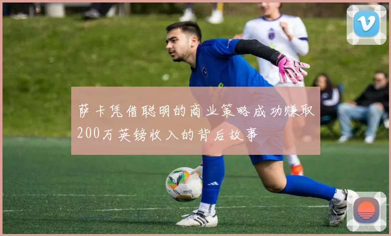 萨卡凭借聪明的商业策略成功赚取200万英镑收入的背后故事