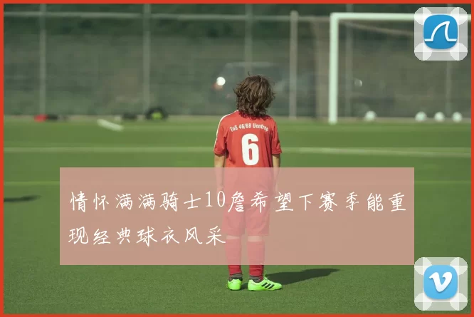 情怀满满骑士10詹希望下赛季能重现经典球衣风采