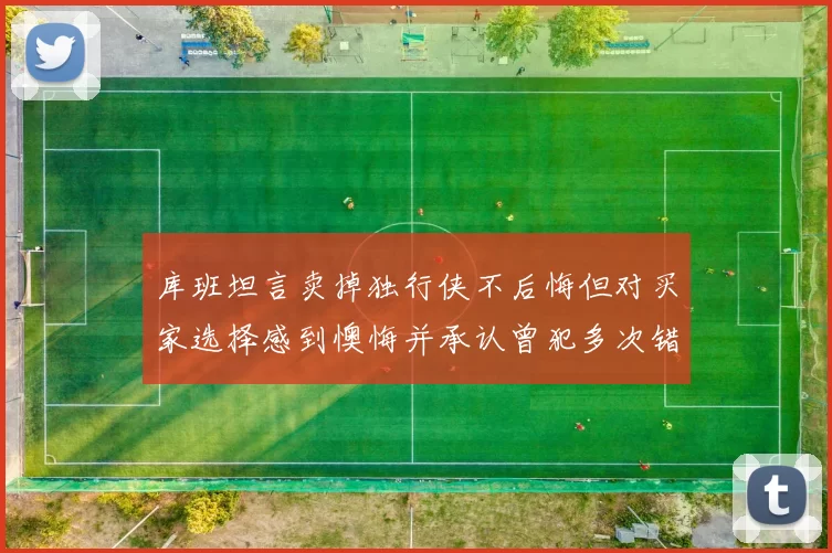 库班坦言卖掉独行侠不后悔但对买家选择感到懊悔并承认曾犯多次错误
