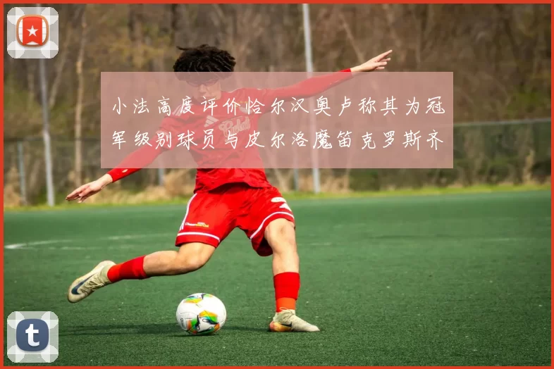 小法高度评价恰尔汉奥卢称其为冠军级别球员与皮尔洛魔笛克罗斯齐名