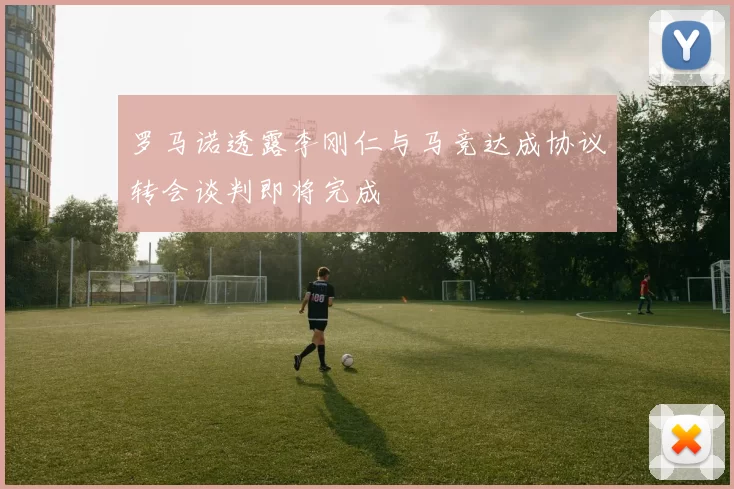 罗马诺透露李刚仁与马竞达成协议转会谈判即将完成