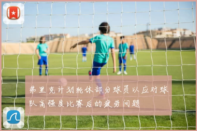 弗里克计划轮休部分球员以应对球队高强度比赛后的疲劳问题