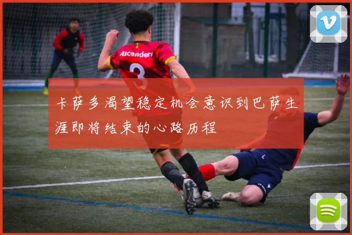 卡萨多渴望稳定机会意识到巴萨生涯即将结束的心路历程