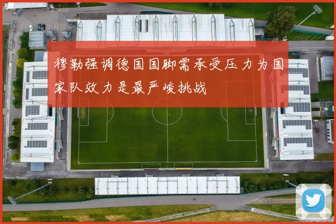 穆勒强调德国国脚需承受压力为国家队效力是最严峻挑战
