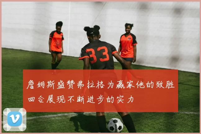 詹姆斯盛赞弗拉格为赢家他的致胜回合展现不断进步的实力