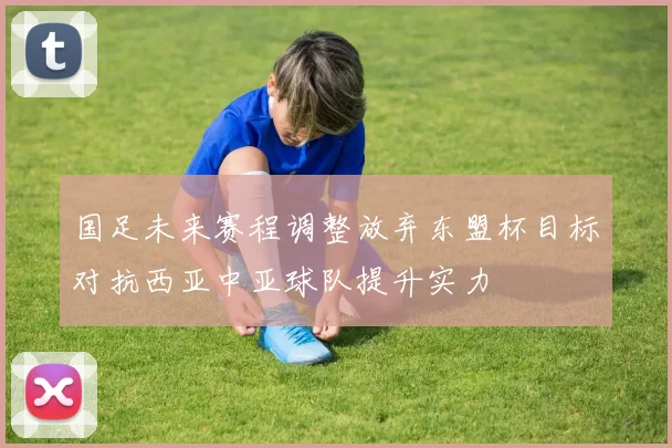 国足未来赛程调整放弃东盟杯目标对抗西亚中亚球队提升实力