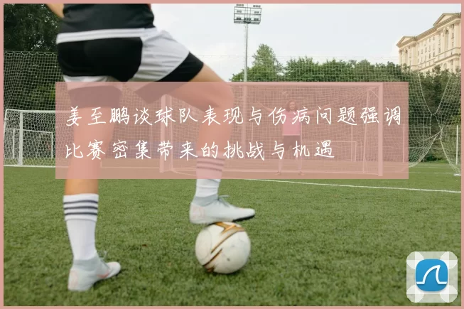 姜至鹏谈球队表现与伤病问题强调比赛密集带来的挑战与机遇
