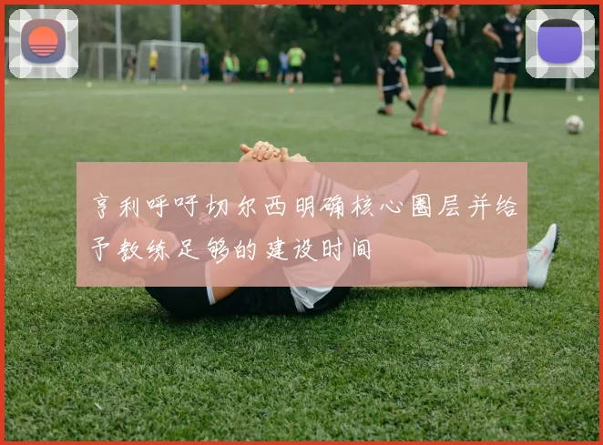 亨利呼吁切尔西明确核心圈层并给予教练足够的建设时间