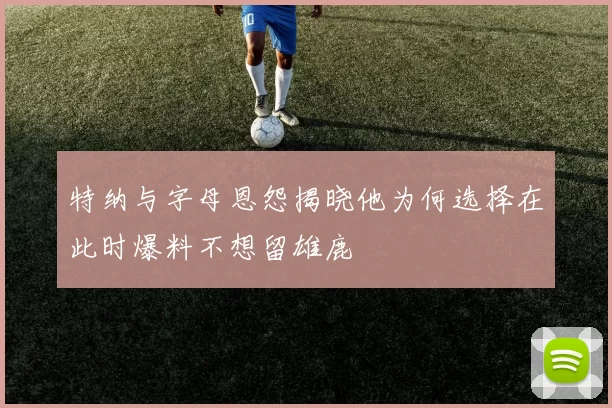 特纳与字母恩怨揭晓他为何选择在此时爆料不想留雄鹿