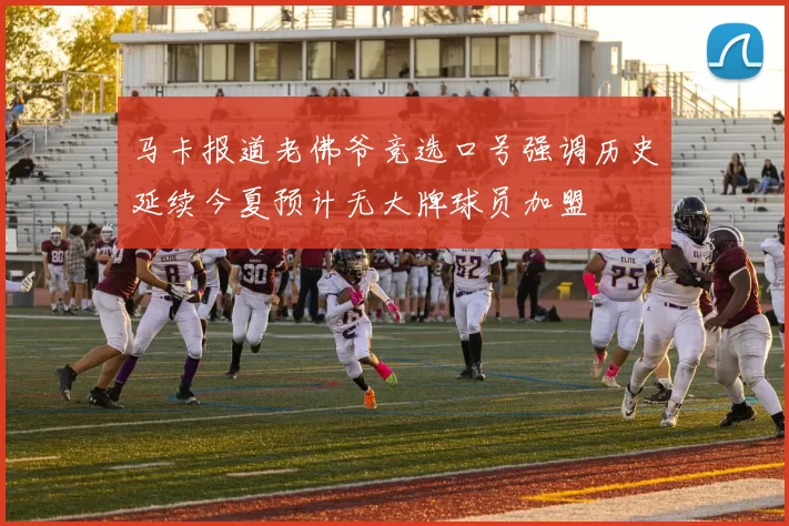 马卡报道老佛爷竞选口号强调历史延续今夏预计无大牌球员加盟