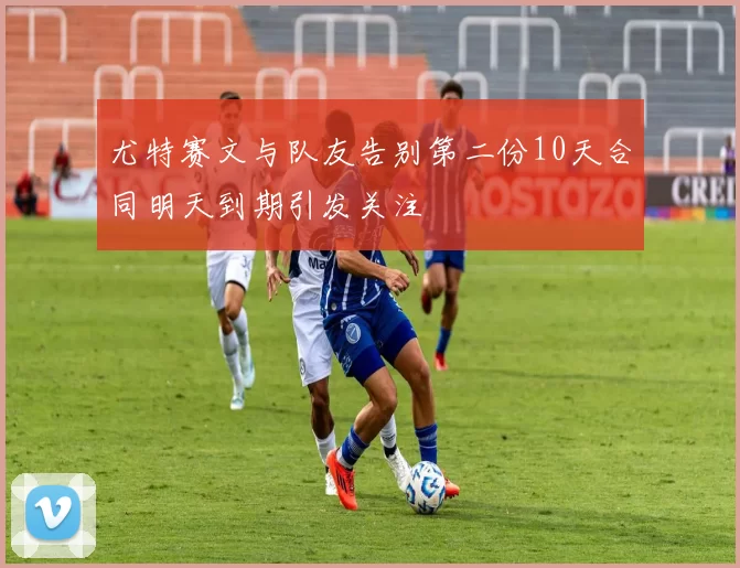 尤特赛文与队友告别第二份10天合同明天到期引发关注