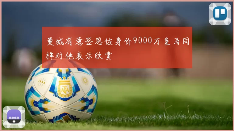 曼城有意签恩佐身价9000万皇马同样对他表示欣赏