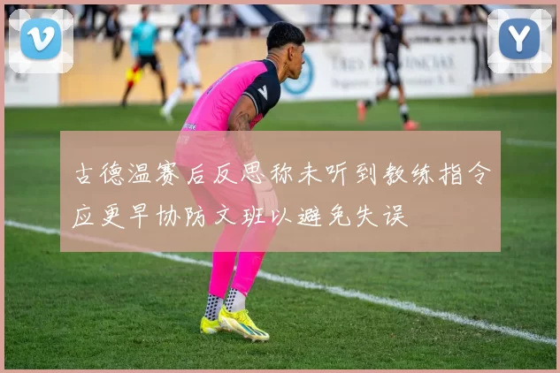古德温赛后反思称未听到教练指令应更早协防文班以避免失误