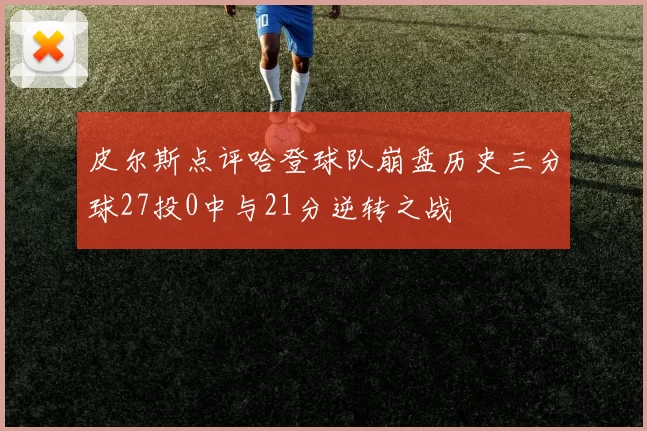 皮尔斯点评哈登球队崩盘历史三分球27投0中与21分逆转之战