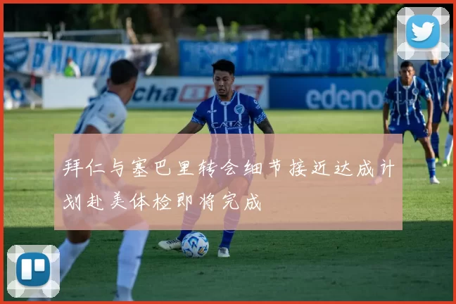拜仁与塞巴里转会细节接近达成计划赴美体检即将完成