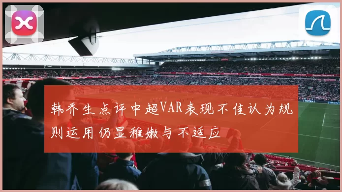 韩乔生点评中超VAR表现不佳认为规则运用仍显稚嫩与不适应