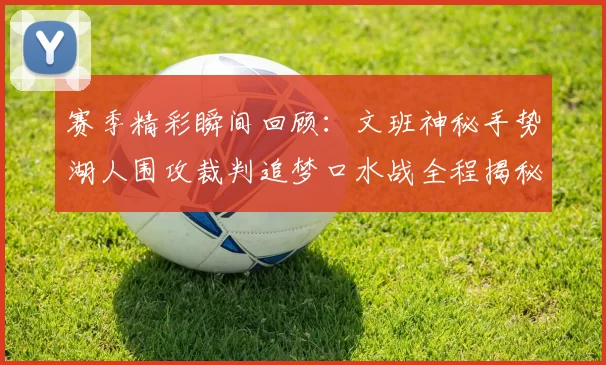 赛季精彩瞬间回顾：文班神秘手势湖人围攻裁判追梦口水战全程揭秘