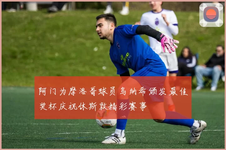 阿门为摩洛哥球员乌纳希颁发最佳奖杯庆祝休斯敦精彩赛事