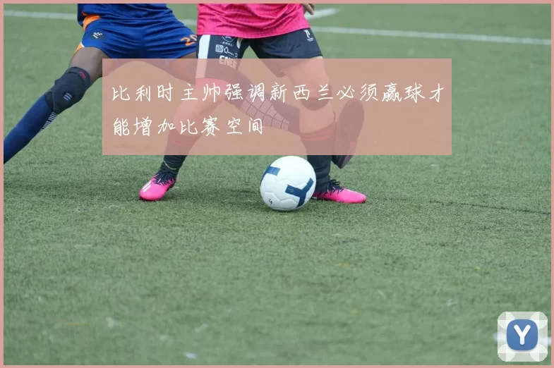 比利时主帅强调新西兰必须赢球才能增加比赛空间
