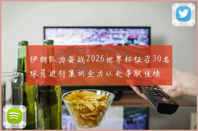 伊朗队为备战2026世界杯征召30名球员进行集训全力以赴争取佳绩