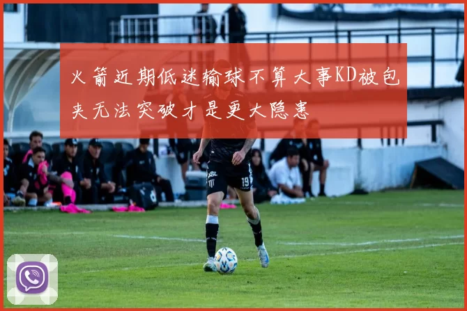 火箭近期低迷输球不算大事KD被包夹无法突破才是更大隐患